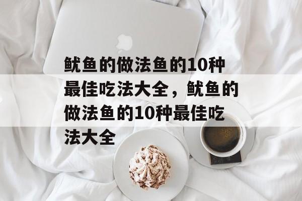 鱿鱼的做法鱼的10种最佳吃法大全，鱿鱼的做法鱼的10种最佳吃法大全-第1张图片-