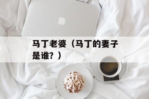马丁老婆（马丁的妻子是谁？）-第1张图片-