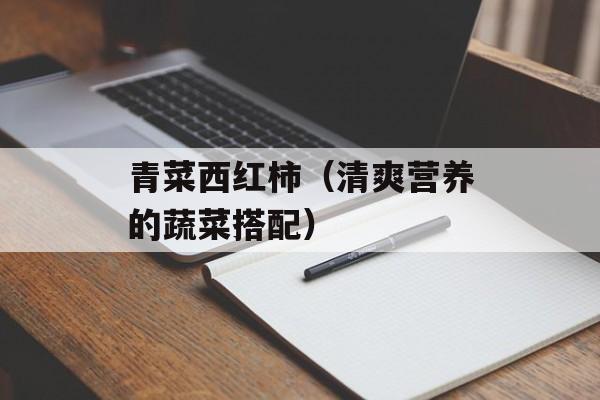 青菜西红柿（清爽营养的蔬菜搭配）-第1张图片-