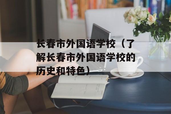 长春市外国语学校（了解长春市外国语学校的历史和特色）-第1张图片-