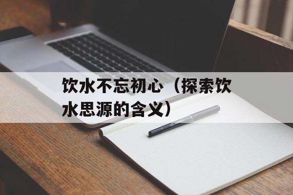 饮水不忘初心（探索饮水思源的含义）-第1张图片-