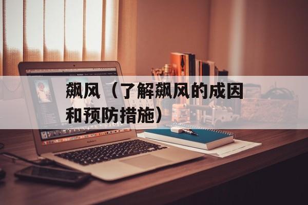 飙风（了解飙风的成因和预防措施）-第1张图片-