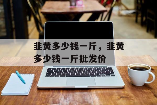 韭黄多少钱一斤，韭黄多少钱一斤批发价-第1张图片-