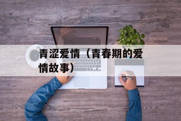 青涩爱情（青春期的爱情故事）-第1张图片-