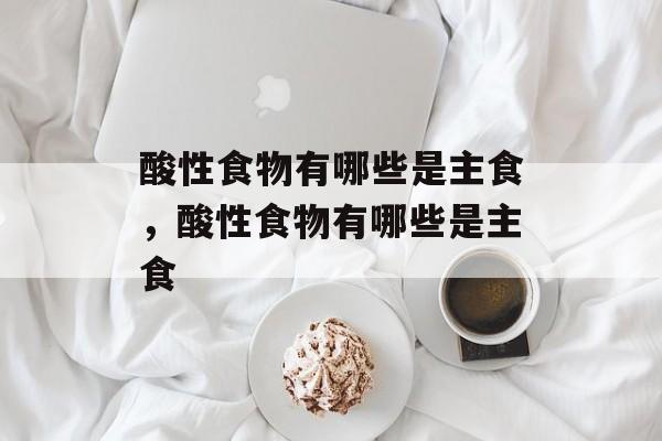 酸性食物有哪些是主食，酸性食物有哪些是主食-第1张图片-