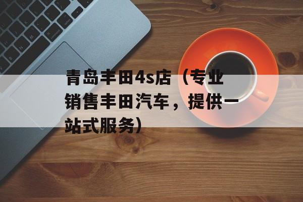 青岛丰田4s店（专业销售丰田汽车，提供一站式服务）-第1张图片-