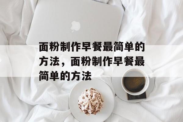 面粉制作早餐最简单的方法，面粉制作早餐最简单的方法-第1张图片-