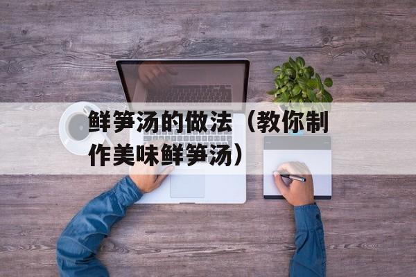鲜笋汤的做法（教你制作美味鲜笋汤）-第1张图片-