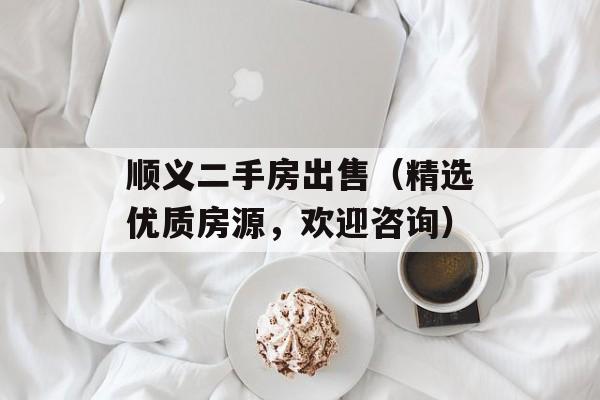 顺义二手房出售（精选优质房源，欢迎咨询）-第1张图片-