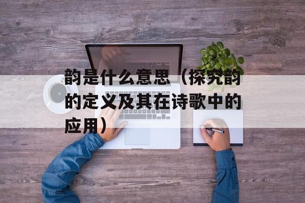 韵是什么意思（探究韵的定义及其在诗歌中的应用）-第1张图片-