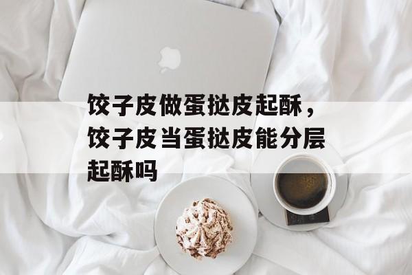 饺子皮做蛋挞皮起酥，饺子皮当蛋挞皮能分层起酥吗-第1张图片-
