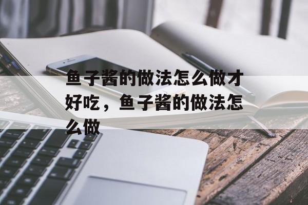 鱼子酱的做法怎么做才好吃，鱼子酱的做法怎么做-第1张图片-