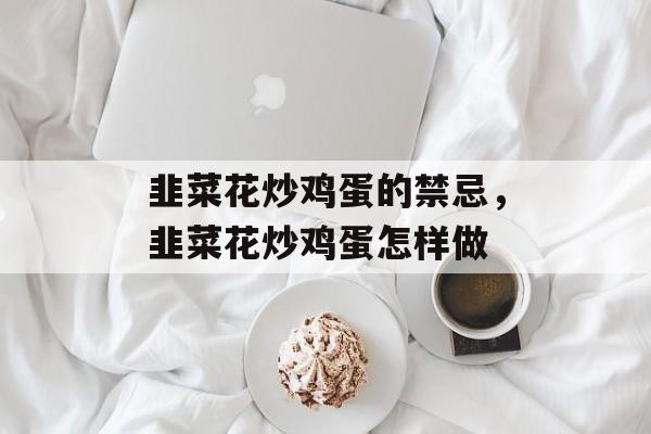 韭菜花炒鸡蛋的禁忌，韭菜花炒鸡蛋怎样做-第1张图片-