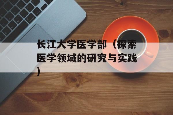 长江大学医学部（探索医学领域的研究与实践）-第1张图片-