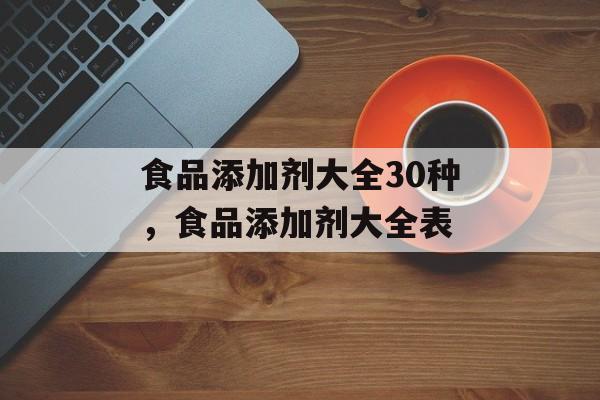 食品添加剂大全30种，食品添加剂大全表-第1张图片-