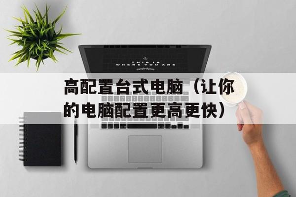高配置台式电脑（让你的电脑配置更高更快）-第1张图片-