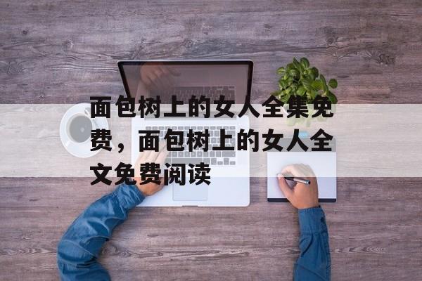 面包树上的女人全集免费，面包树上的女人全文免费阅读-第1张图片-