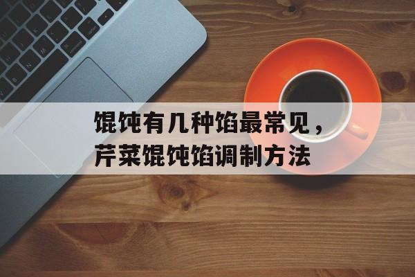 馄饨有几种馅最常见，芹菜馄饨馅调制方法-第1张图片-