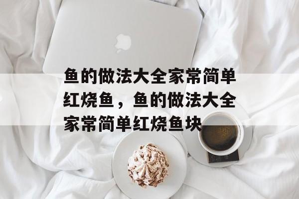 鱼的做法大全家常简单红烧鱼，鱼的做法大全家常简单红烧鱼块-第1张图片-