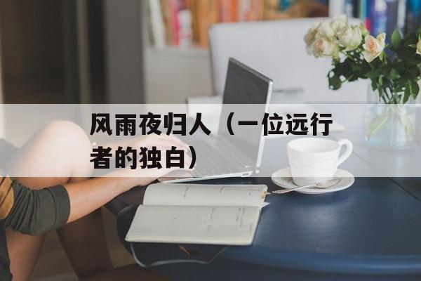 风雨夜归人（一位远行者的独白）-第1张图片-