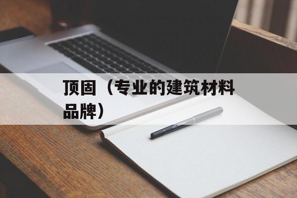 顶固（专业的建筑材料品牌）-第1张图片-