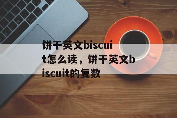 饼干英文biscuit怎么读，饼干英文biscuit的复数-第1张图片-