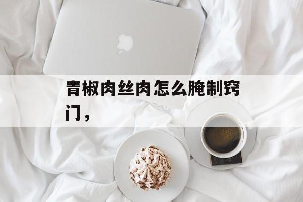 青椒肉丝肉怎么腌制窍门，-第1张图片-