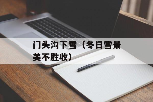 门头沟下雪（冬日雪景美不胜收）-第1张图片-