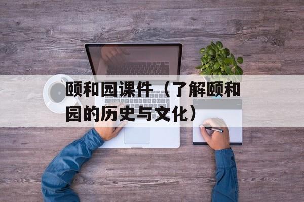 颐和园课件（了解颐和园的历史与文化）-第1张图片-