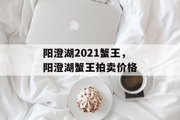 阳澄湖2021蟹王，阳澄湖蟹王拍卖价格-第1张图片-