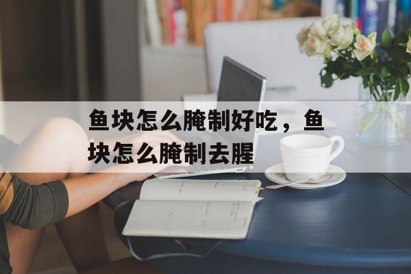 鱼块怎么腌制好吃，鱼块怎么腌制去腥-第1张图片-