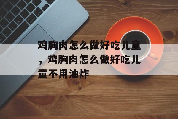 鸡胸肉怎么做好吃儿童，鸡胸肉怎么做好吃儿童不用油炸-第1张图片-
