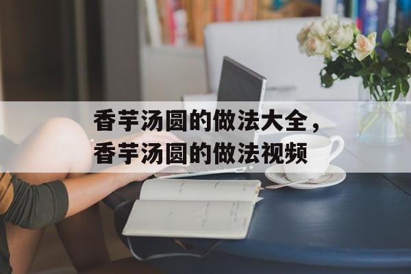 香芋汤圆的做法大全,香芋汤圆的做法视频-第1张图片- 香芋汤圆的做法大全,香芋汤圆的做法视频-第1张图片-
