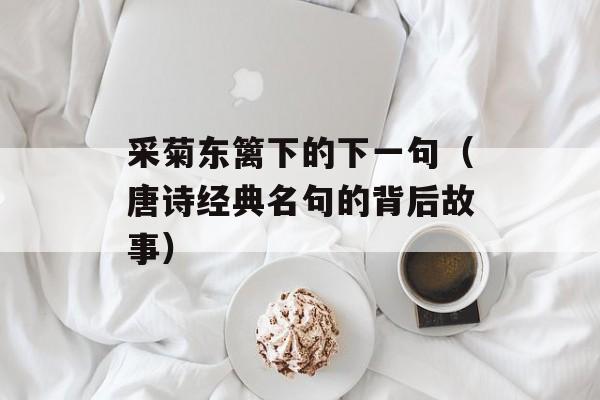 采菊东篱下的下一句（唐诗经典名句的背后故事）-第1张图片-