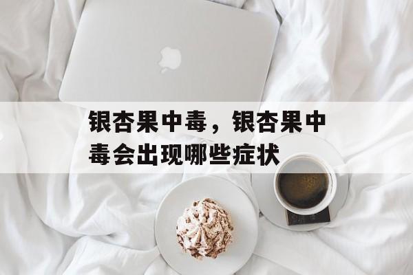 银杏果中毒，银杏果中毒会出现哪些症状-第1张图片-