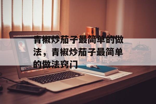 青椒炒茄子最简单的做法，青椒炒茄子最简单的做法窍门-第1张图片-