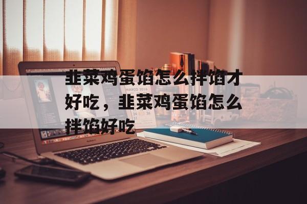 韭菜鸡蛋馅怎么拌馅才好吃，韭菜鸡蛋馅怎么拌馅好吃-第1张图片-