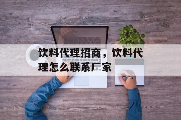 饮料代理招商，饮料代理怎么联系厂家-第1张图片-