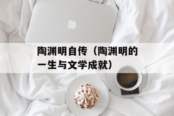 陶渊明自传（陶渊明的一生与文学成就）-第1张图片-
