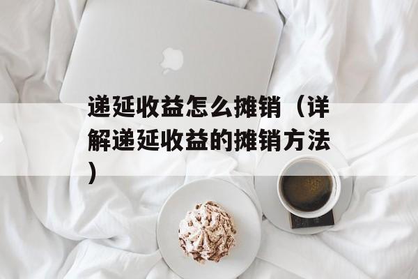 递延收益怎么摊销（详解递延收益的摊销方法）-第1张图片-
