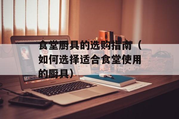 食堂厨具的选购指南（如何选择适合食堂使用的厨具）-第1张图片-