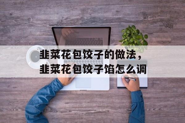 韭菜花包饺子的做法，韭菜花包饺子馅怎么调-第1张图片-