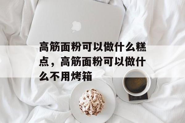 高筋面粉可以做什么糕点，高筋面粉可以做什么不用烤箱-第1张图片-