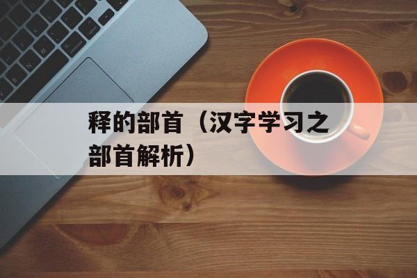 释的部首（汉字学习之部首解析）-第1张图片-