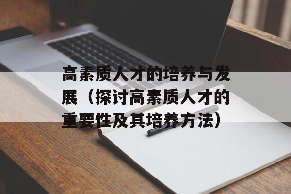 高素质人才的培养与发展（探讨高素质人才的重要性及其培养方法）-第1张图片-