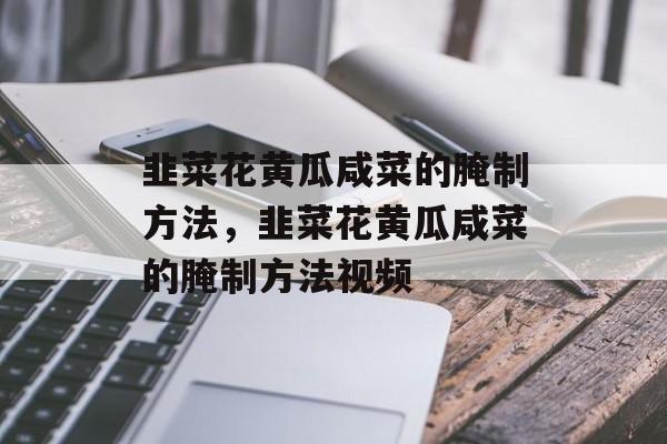 韭菜花黄瓜咸菜的腌制方法，韭菜花黄瓜咸菜的腌制方法视频-第1张图片-