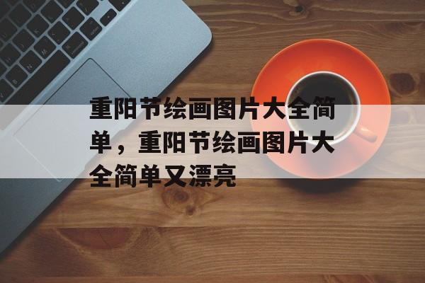 重阳节绘画图片大全简单，重阳节绘画图片大全简单又漂亮-第1张图片-