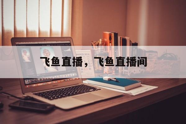 飞鱼直播，飞鱼直播间-第1张图片-