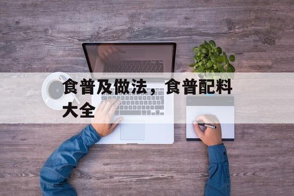 食普及做法，食普配料大全-第1张图片-