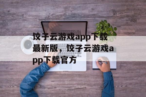 饺子云游戏app下载最新版，饺子云游戏app下载官方-第1张图片-